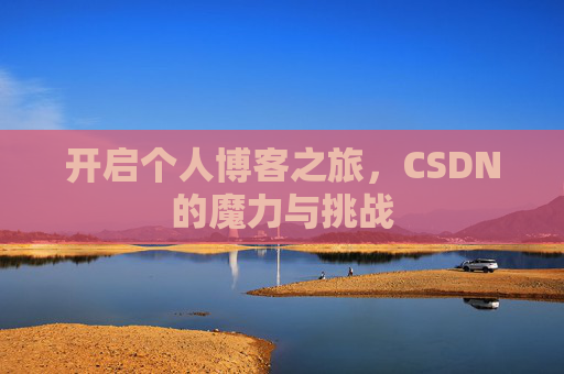 开启个人博客之旅,CSDN的魔力与挑战 开启个人博客之旅,CSDN的魔力与挑战